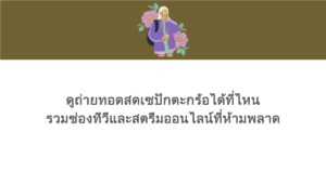 ดูถ่ายทอดสดเซปักตะกร้อได้ที่ไหน รวมช่องทีวีและสตรีมออนไลน์ที่ห้ามพลาด