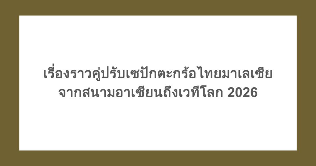 เรื่องราวคู่ปรับเซปักตะกร้อไทยมาเลเซีย จากสนามอาเซียนถึงเวทีโลก 2026