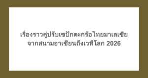 เรื่องราวคู่ปรับเซปักตะกร้อไทยมาเลเซีย จากสนามอาเซียนถึงเวทีโลก 2026